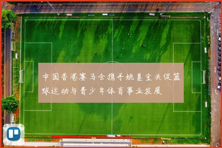 中国香港赛马会携手姚基金共促篮球运动与青少年体育事业发展