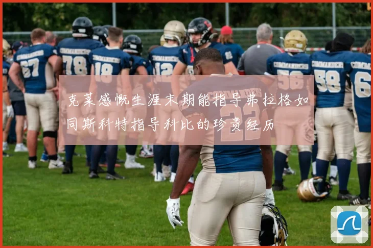 克莱感慨生涯末期能指导弗拉格如同斯科特指导科比的珍贵经历