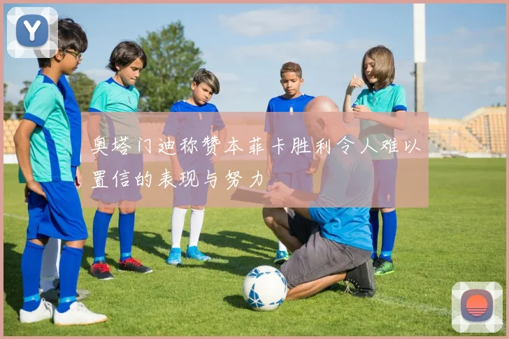 奥塔门迪称赞本菲卡胜利令人难以置信的表现与努力