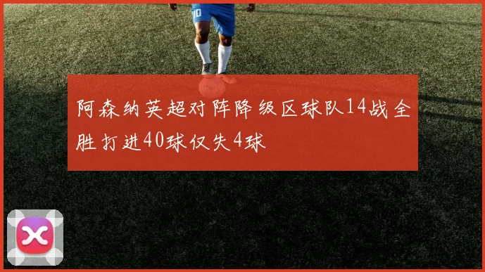 阿森纳英超对阵降级区球队14战全胜打进40球仅失4球