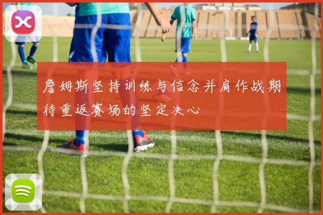 詹姆斯坚持训练与信念并肩作战期待重返赛场的坚定决心
