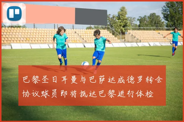 巴黎圣日耳曼与巴萨达成德罗转会协议球员即将抵达巴黎进行体检