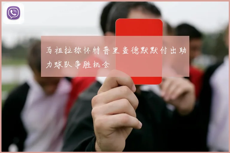 马祖拉称怀特普里查德默默付出助力球队争胜机会
