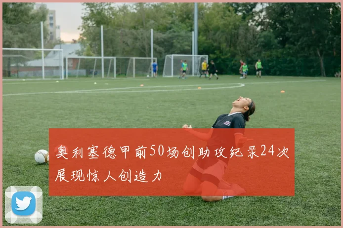 奥利塞德甲前50场创助攻纪录24次展现惊人创造力