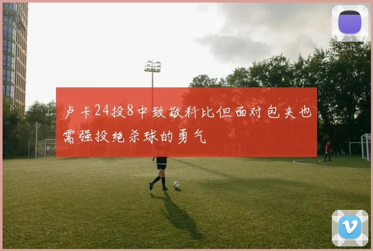 卢卡24投8中致敬科比但面对包夹也需强投绝杀球的勇气
