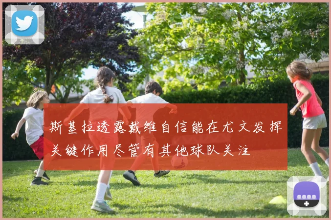 斯基拉透露戴维自信能在尤文发挥关键作用尽管有其他球队关注