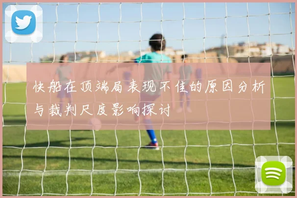 快船在顶端局表现不佳的原因分析与裁判尺度影响探讨