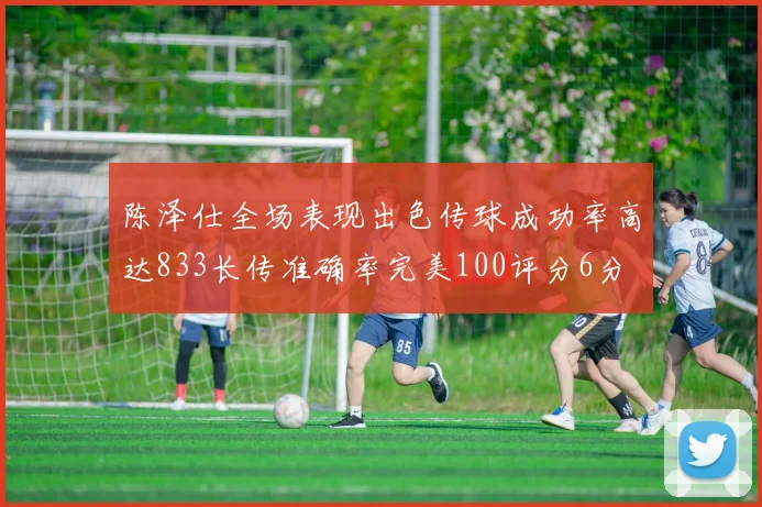 陈泽仕全场表现出色传球成功率高达833长传准确率完美100评分6分