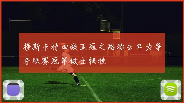 穆斯卡特回顾亚冠之路称去年为争夺联赛冠军做出牺牲