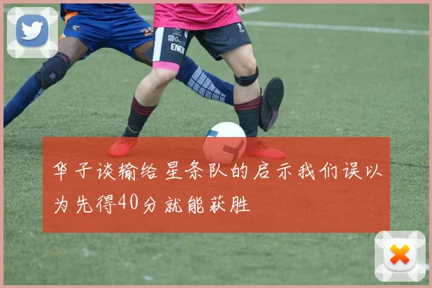华子谈输给星条队的启示我们误以为先得40分就能获胜