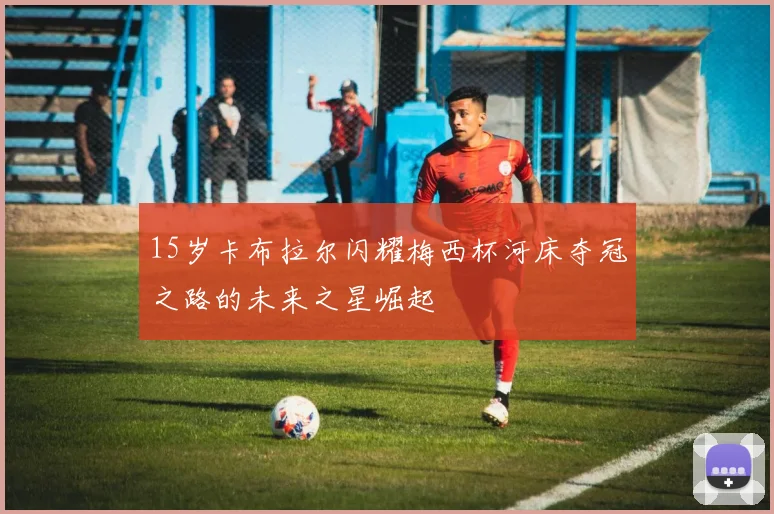 15岁卡布拉尔闪耀梅西杯河床夺冠之路的未来之星崛起