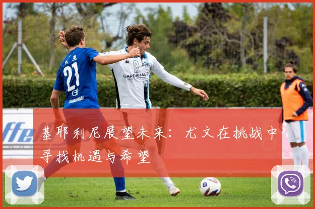 基耶利尼展望未来：尤文在挑战中寻找机遇与希望