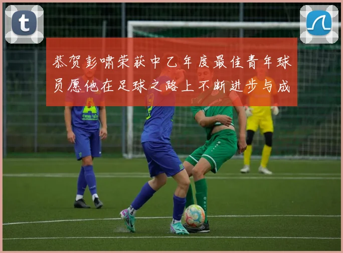 恭贺彭啸荣获中乙年度最佳青年球员愿他在足球之路上不断进步与成长