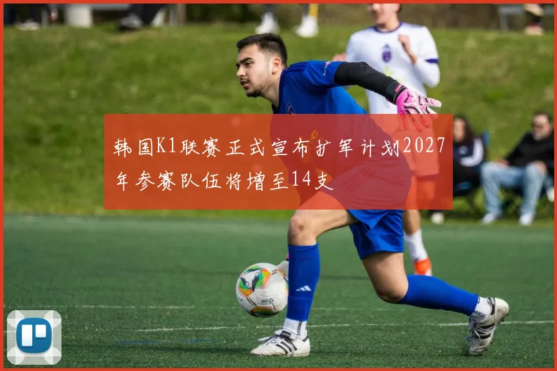 韩国K1联赛正式宣布扩军计划2027年参赛队伍将增至14支
