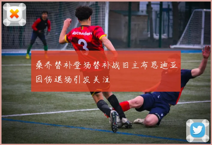 桑乔替补登场替补战旧主布恩迪亚因伤退场引发关注