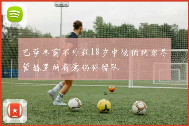 巴萨冬窗不外租18岁中场伯纳尔尽管赫罗纳有意仍将留队