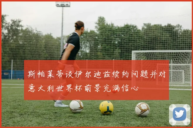 斯帕莱蒂谈伊尔迪兹续约问题并对意大利世界杯前景充满信心