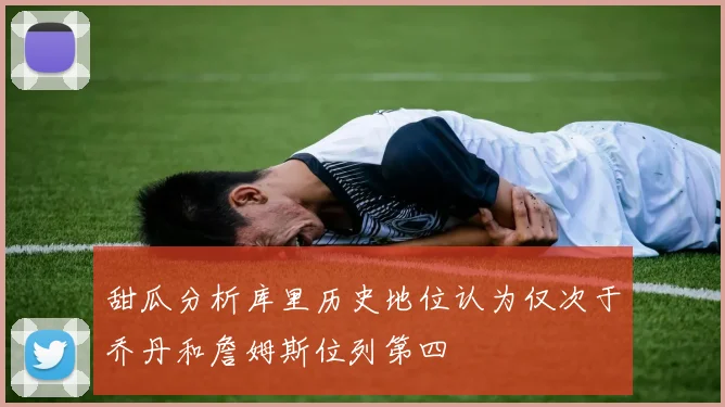 甜瓜分析库里历史地位认为仅次于乔丹和詹姆斯位列第四