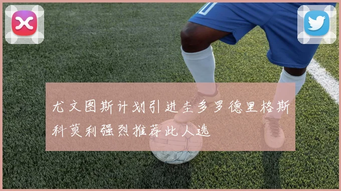 尤文图斯计划引进圭多罗德里格斯科莫利强烈推荐此人选