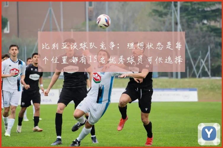 比利亚谈球队竞争：理想状态是每个位置都有15名优秀球员可供选择