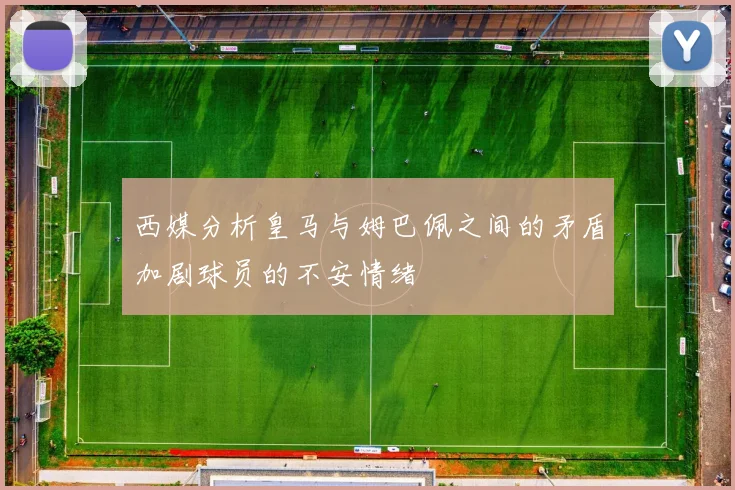 西媒分析皇马与姆巴佩之间的矛盾加剧球员的不安情绪