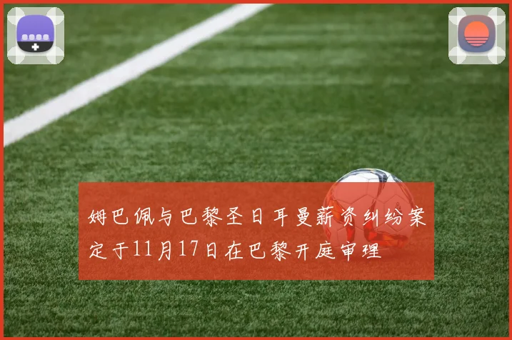 姆巴佩与巴黎圣日耳曼薪资纠纷案定于11月17日在巴黎开庭审理