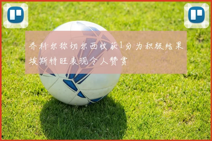 乔科尔称切尔西收获1分为积极结果埃斯特旺表现令人赞赏