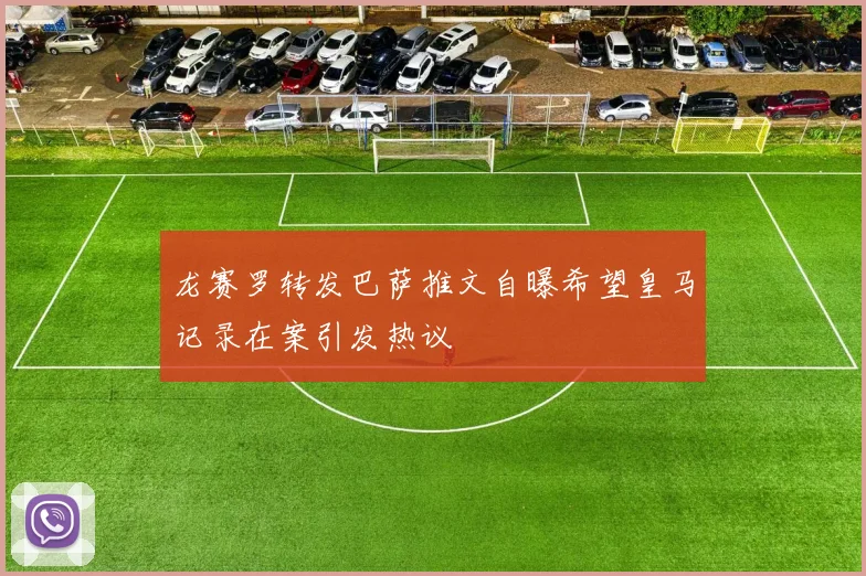 龙赛罗转发巴萨推文自曝希望皇马记录在案引发热议