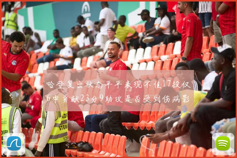 哈登复出状态平平表现不佳17投仅6中贡献23分9助攻是否受到伤病影响