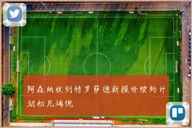 阿森纳收到特罗萨德新报价续约计划初见端倪