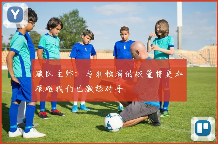 狼队主帅：与利物浦的较量将更加艰难我们已激怒对手