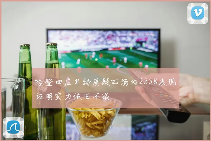 哈登回应年龄质疑四场均2558表现证明实力依旧不减