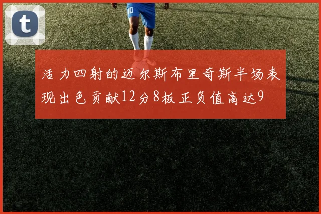 活力四射的迈尔斯布里奇斯半场表现出色贡献12分8板正负值高达9