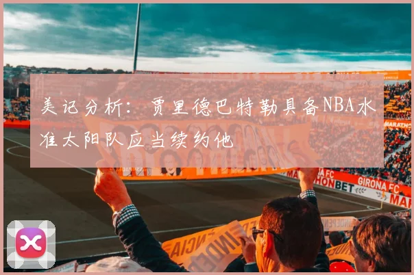 美记分析：贾里德巴特勒具备NBA水准太阳队应当续约他