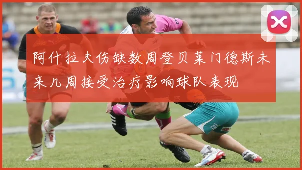 阿什拉夫伤缺数周登贝莱门德斯未来几周接受治疗影响球队表现