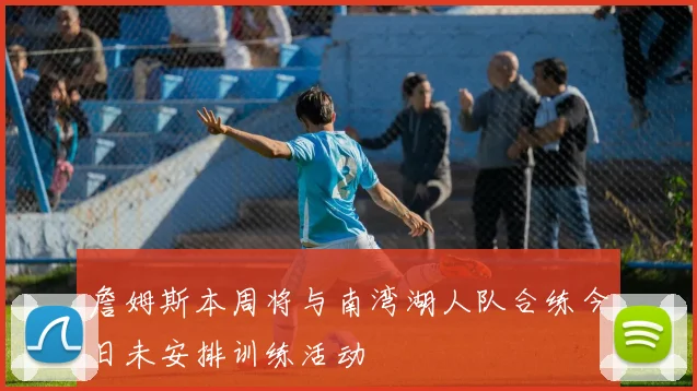詹姆斯本周将与南湾湖人队合练今日未安排训练活动