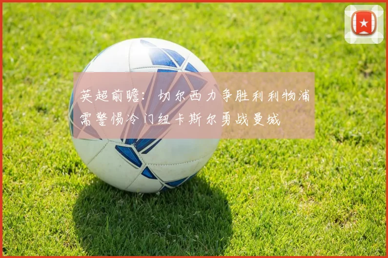 英超前瞻：切尔西力争胜利利物浦需警惕冷门纽卡斯尔勇战曼城