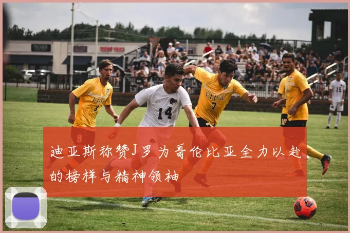 迪亚斯称赞J罗为哥伦比亚全力以赴的榜样与精神领袖