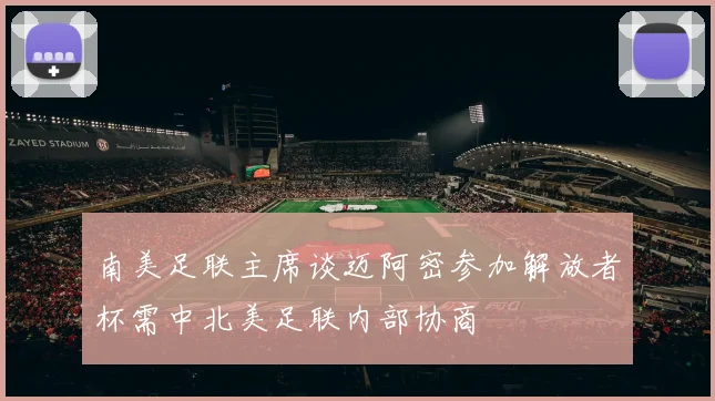 南美足联主席谈迈阿密参加解放者杯需中北美足联内部协商